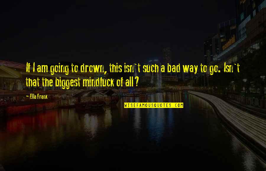 Anteriority Quotes By Ella Frank: If I am going to drown, this isn't Anteriority Quotes By Ella Frank: If I am going to drown, this isn't