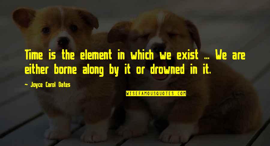Anteriority Quotes By Joyce Carol Oates: Time is the element in which we exist Anteriority Quotes By Joyce Carol Oates: Time is the element in which we exist