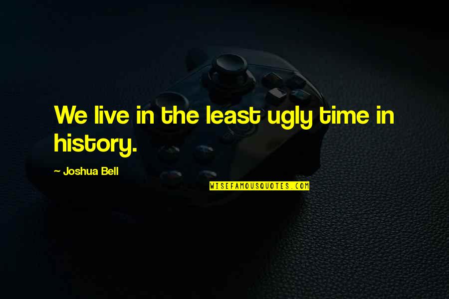 Anteriormente Mencionado Quotes By Joshua Bell: We live in the least ugly time in Anteriormente Mencionado Quotes By Joshua Bell: We live in the least ugly time in