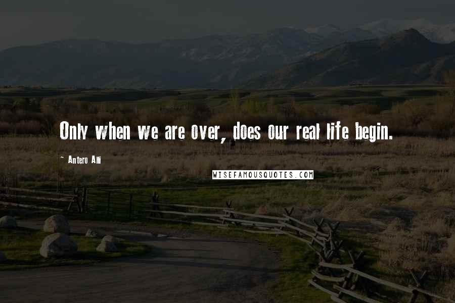 Antero Alli quotes: Only when we are over, does our real life begin.