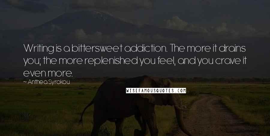 Anthea Syrokou quotes: Writing is a bittersweet addiction. The more it drains you; the more replenished you feel, and you crave it even more. Anthea Syrokou quotes: Writing is a bittersweet addiction. The more it drains you; the more replenished you feel, and you crave it even more.