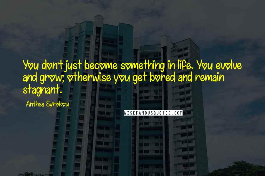 Anthea Syrokou quotes: You don't just become something in life. You evolve and grow; otherwise you get bored and remain stagnant. Anthea Syrokou quotes: You don't just become something in life. You evolve and grow; otherwise you get bored and remain stagnant.