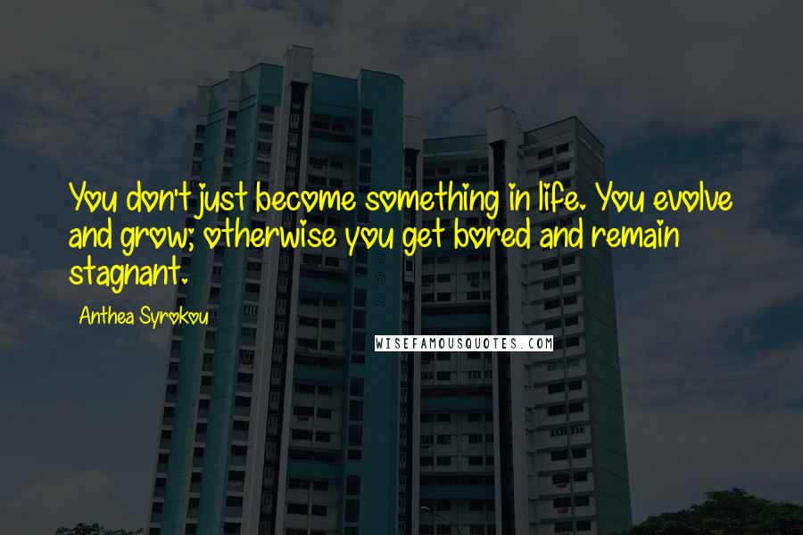 Anthea Syrokou quotes: You don't just become something in life. You evolve and grow; otherwise you get bored and remain stagnant.