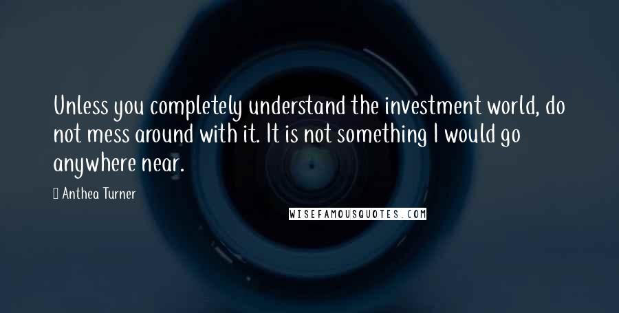 Anthea Turner quotes: Unless you completely understand the investment world, do not mess around with it. It is not something I would go anywhere near.