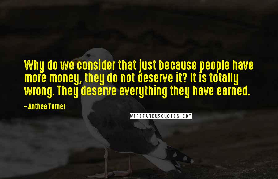 Anthea Turner quotes: Why do we consider that just because people have more money, they do not deserve it? It is totally wrong. They deserve everything they have earned.