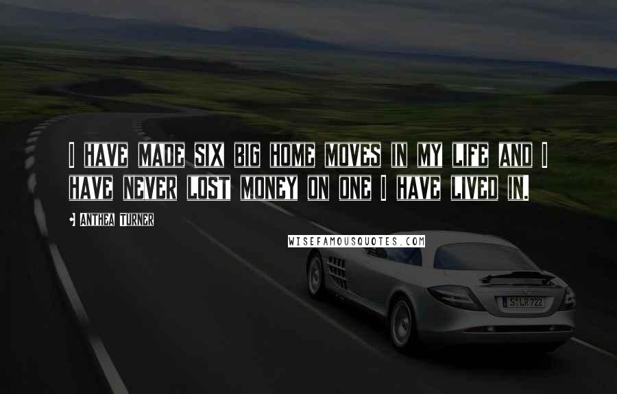 Anthea Turner quotes: I have made six big home moves in my life and I have never lost money on one I have lived in.