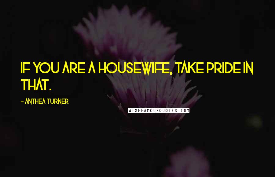 Anthea Turner quotes: If you are a housewife, take pride in that.