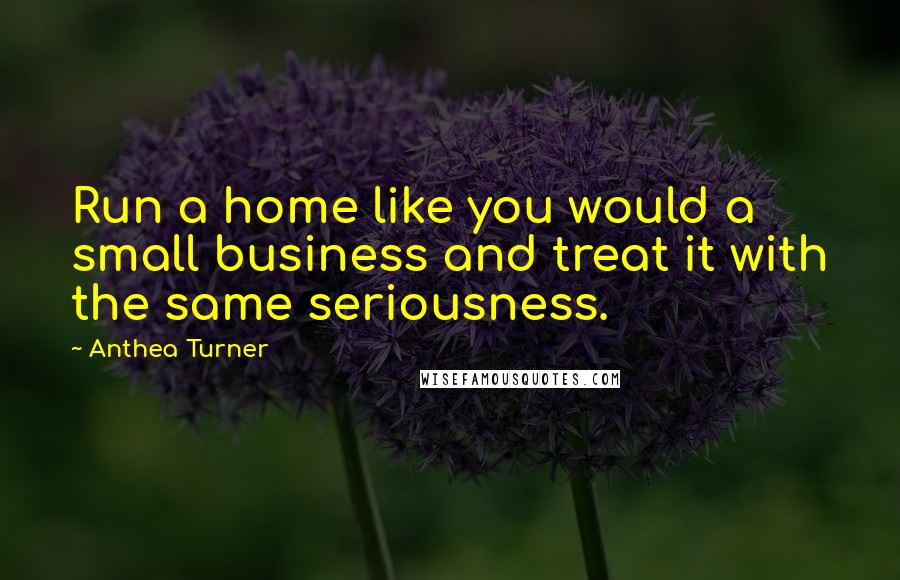 Anthea Turner quotes: Run a home like you would a small business and treat it with the same seriousness.