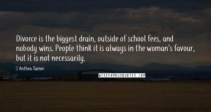 Anthea Turner quotes: Divorce is the biggest drain, outside of school fees, and nobody wins. People think it is always in the woman's favour, but it is not necessarily.