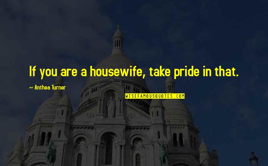 Anthea Turner Quotes By Anthea Turner: If you are a housewife, take pride in
