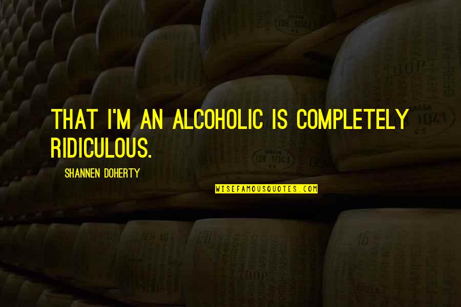 Anthes Force Quotes By Shannen Doherty: That I'm an alcoholic is completely ridiculous. Anthes Force Quotes By Shannen Doherty: That I'm an alcoholic is completely ridiculous.