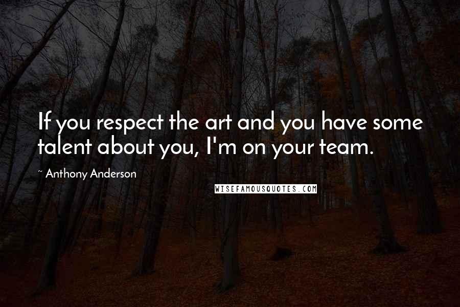 Anthony Anderson quotes: If you respect the art and you have some talent about you, I'm on your team.