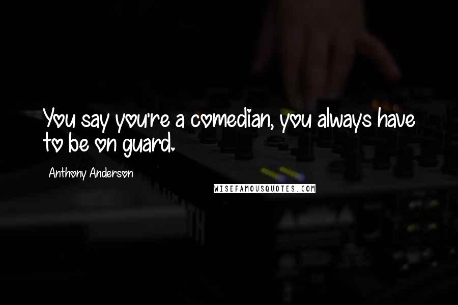 Anthony Anderson quotes: You say you're a comedian, you always have to be on guard.