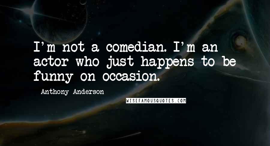 Anthony Anderson quotes: I'm not a comedian. I'm an actor who just happens to be funny on occasion.