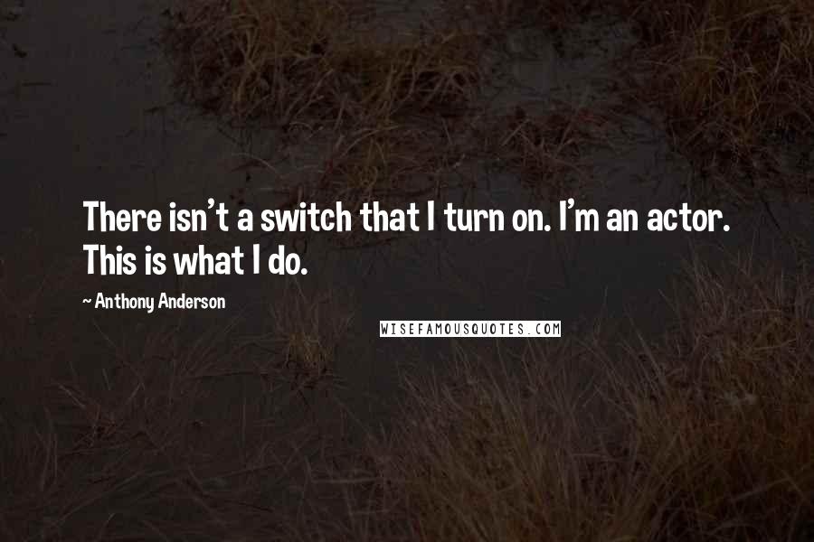 Anthony Anderson quotes: There isn't a switch that I turn on. I'm an actor. This is what I do.
