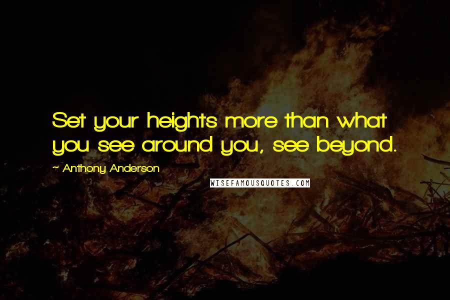 Anthony Anderson quotes: Set your heights more than what you see around you, see beyond.