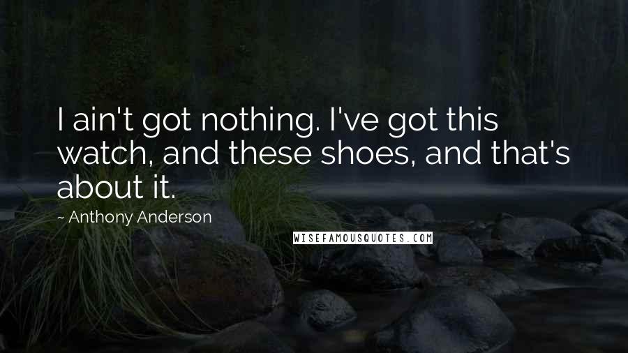 Anthony Anderson quotes: I ain't got nothing. I've got this watch, and these shoes, and that's about it.