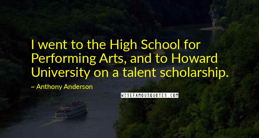 Anthony Anderson quotes: I went to the High School for Performing Arts, and to Howard University on a talent scholarship.