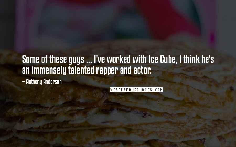 Anthony Anderson quotes: Some of these guys ... I've worked with Ice Cube, I think he's an immensely talented rapper and actor. Anthony Anderson quotes: Some of these guys ... I've worked with Ice Cube, I think he's an immensely talented rapper and actor.