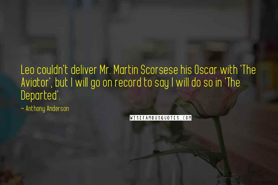 Anthony Anderson quotes: Leo couldn't deliver Mr. Martin Scorsese his Oscar with 'The Aviator', but I will go on record to say I will do so in 'The Departed'. Anthony Anderson quotes: Leo couldn't deliver Mr. Martin Scorsese his Oscar with 'The Aviator', but I will go on record to say I will do so in 'The Departed'.