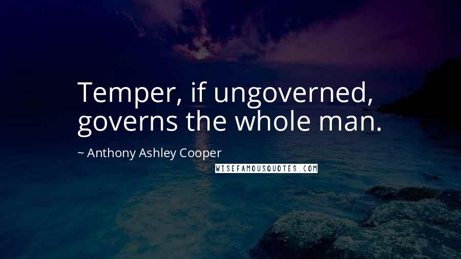 Anthony Ashley Cooper quotes: Temper, if ungoverned, governs the whole man.