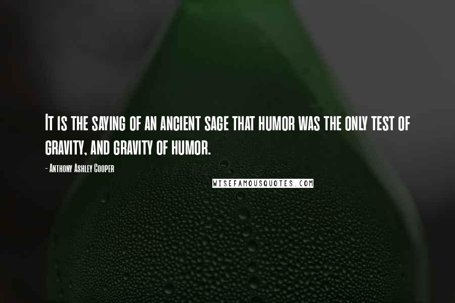 Anthony Ashley Cooper quotes: It is the saying of an ancient sage that humor was the only test of gravity, and gravity of humor.