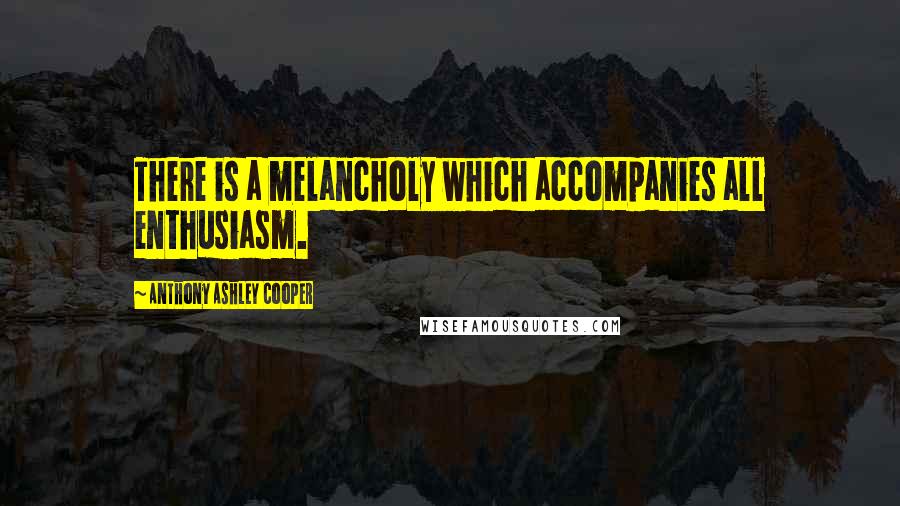 Anthony Ashley Cooper quotes: There is a melancholy which accompanies all enthusiasm.