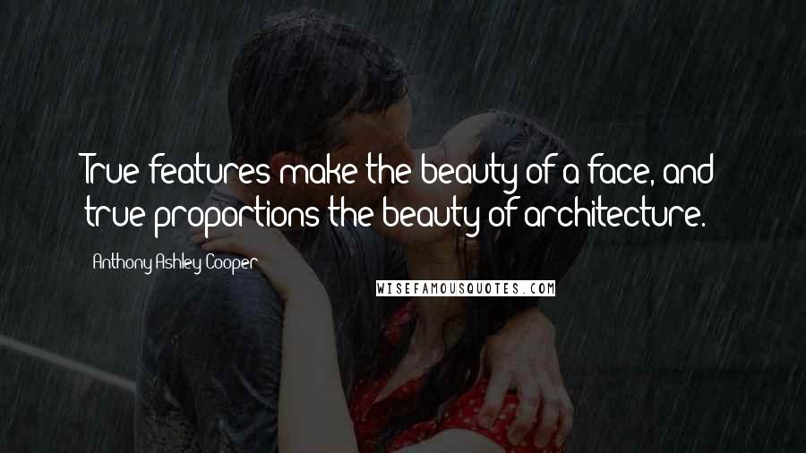 Anthony Ashley Cooper quotes: True features make the beauty of a face, and true proportions the beauty of architecture.