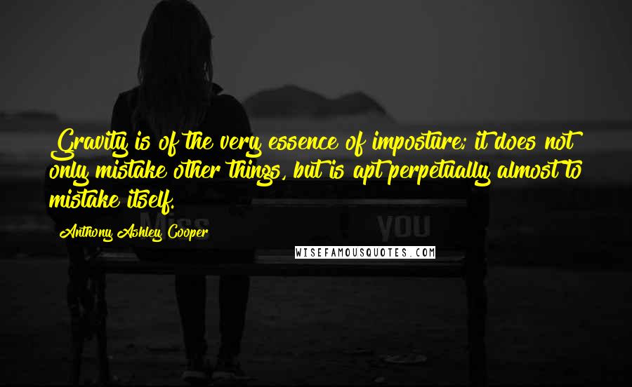 Anthony Ashley Cooper quotes: Gravity is of the very essence of imposture; it does not only mistake other things, but is apt perpetually almost to mistake itself.