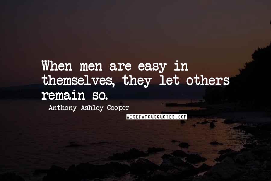 Anthony Ashley Cooper quotes: When men are easy in themselves, they let others remain so.