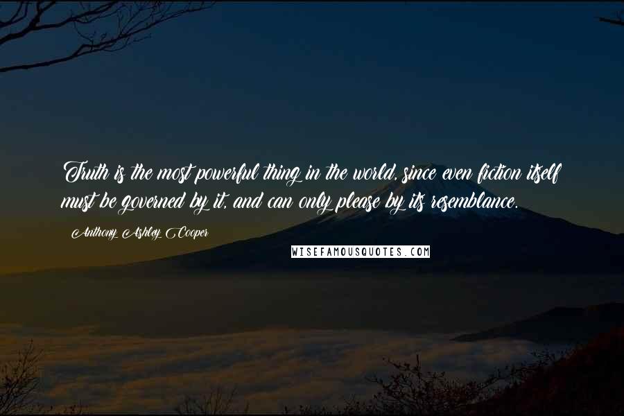 Anthony Ashley Cooper quotes: Truth is the most powerful thing in the world, since even fiction itself must be governed by it, and can only please by its resemblance.