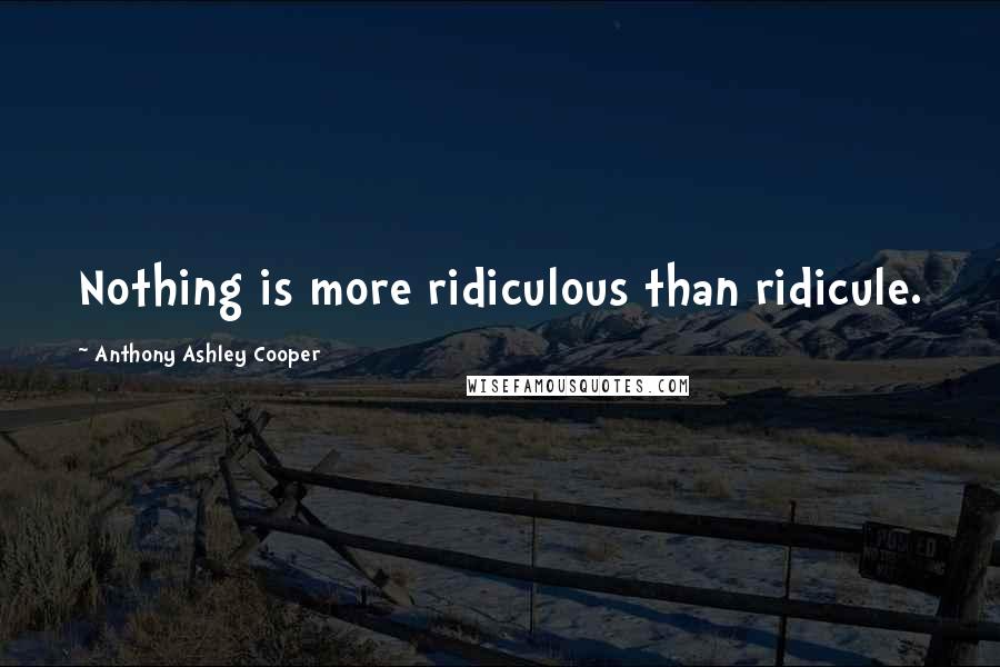 Anthony Ashley Cooper quotes: Nothing is more ridiculous than ridicule.