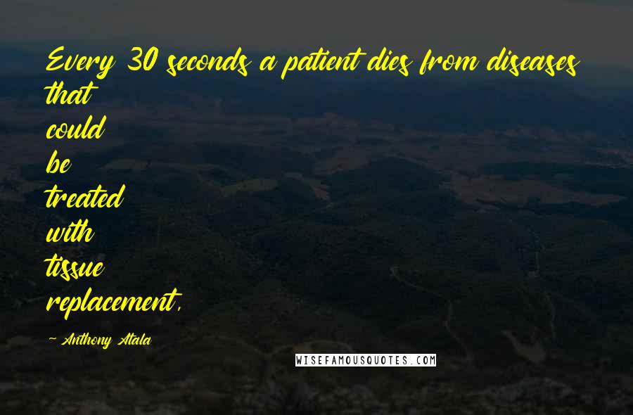 Anthony Atala quotes: Every 30 seconds a patient dies from diseases that could be treated with tissue replacement,