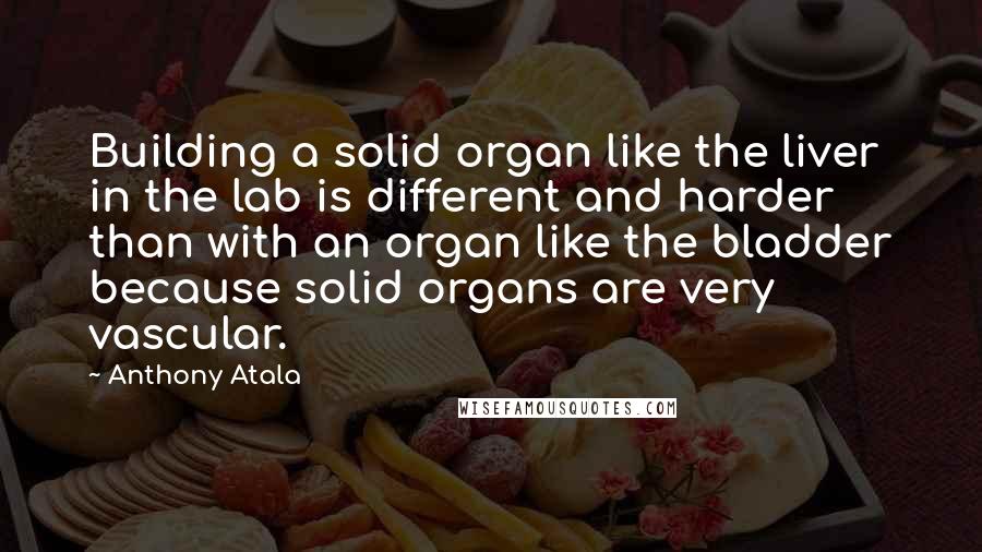 Anthony Atala quotes: Building a solid organ like the liver in the lab is different and harder than with an organ like the bladder because solid organs are very vascular.