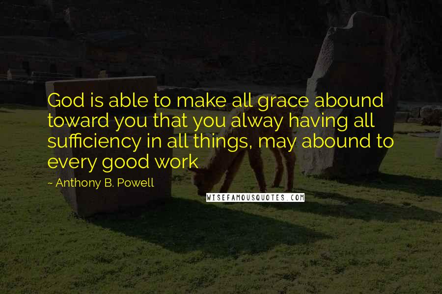 Anthony B. Powell quotes: God is able to make all grace abound toward you that you alway having all sufficiency in all things, may abound to every good work