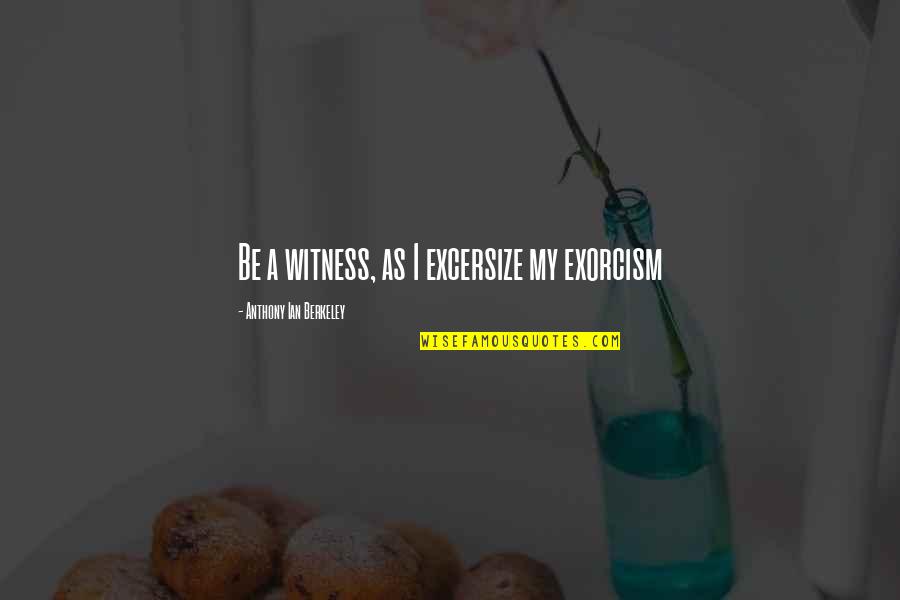 Anthony Berkeley Quotes By Anthony Ian Berkeley: Be a witness, as I excersize my exorcism Anthony Berkeley Quotes By Anthony Ian Berkeley: Be a witness, as I excersize my exorcism