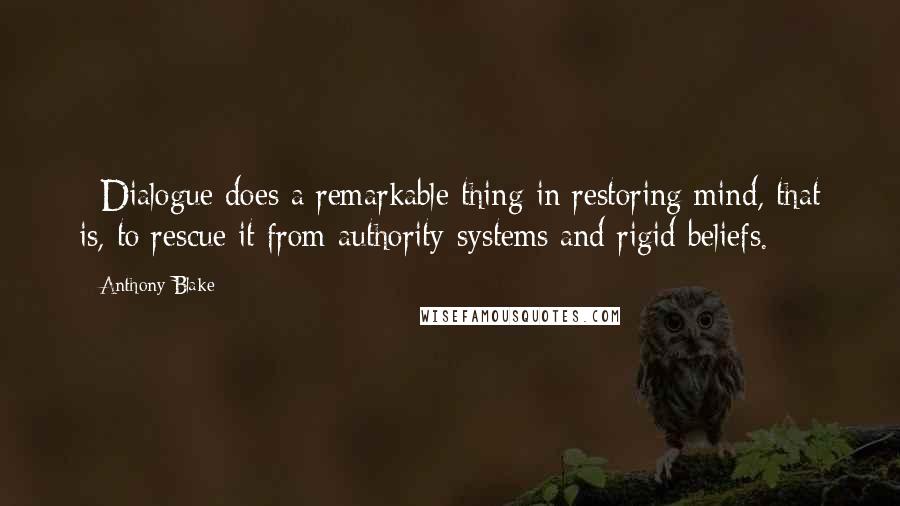 Anthony Blake quotes: #Dialogue does a remarkable thing in restoring mind, that is, to rescue it from authority-systems and rigid beliefs.