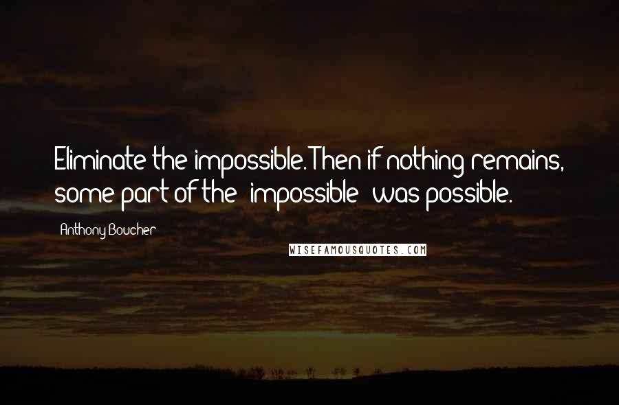 Anthony Boucher quotes: Eliminate the impossible. Then if nothing remains, some part of the 'impossible' was possible.