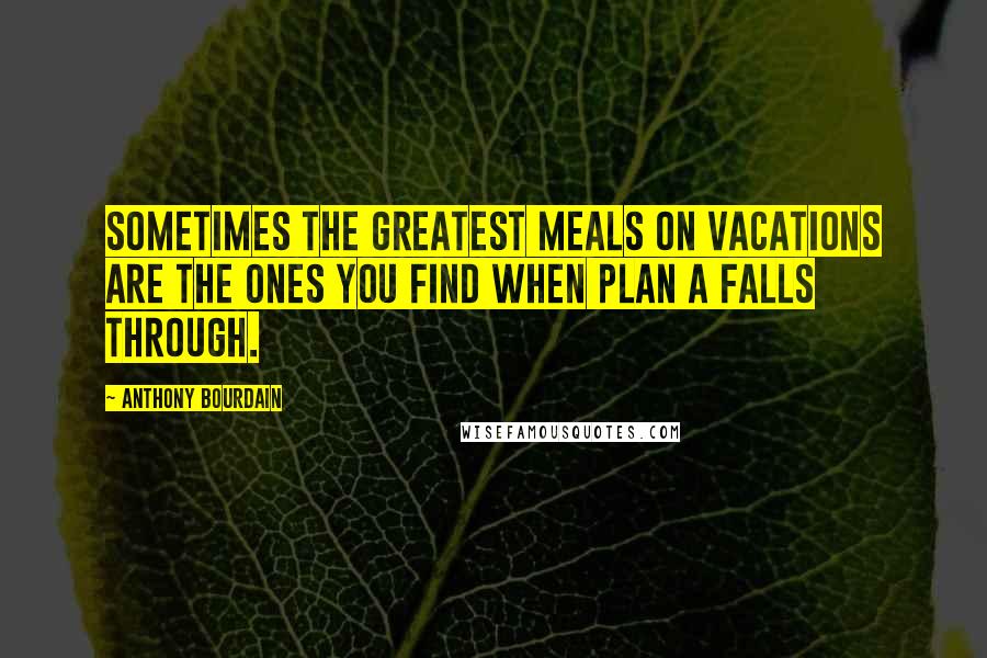 Anthony Bourdain quotes: Sometimes the greatest meals on vacations are the ones you find when Plan A falls through.