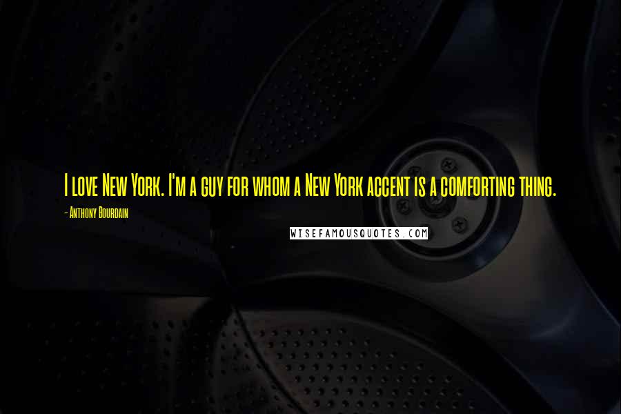 Anthony Bourdain quotes: I love New York. I'm a guy for whom a New York accent is a comforting thing.