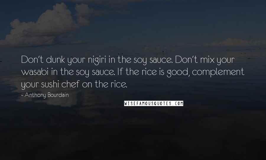 Anthony Bourdain quotes: Don't dunk your nigiri in the soy sauce. Don't mix your wasabi in the soy sauce. If the rice is good, complement your sushi chef on the rice.