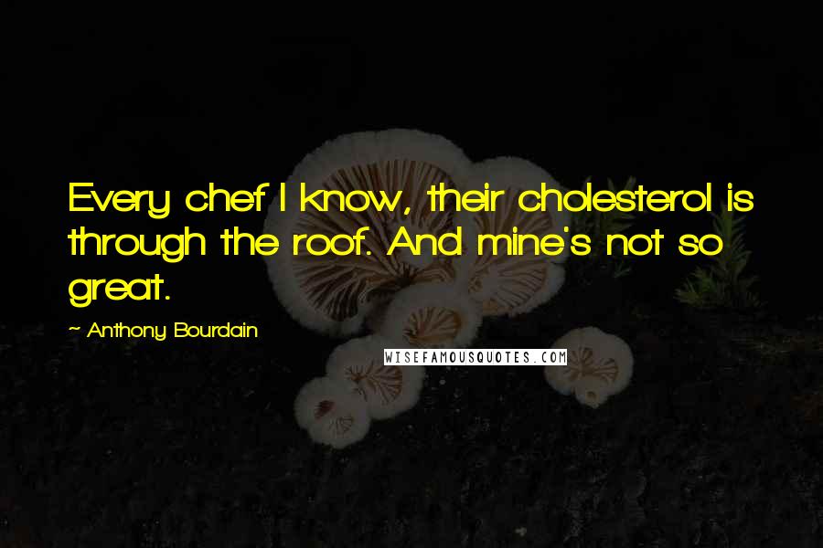 Anthony Bourdain quotes: Every chef I know, their cholesterol is through the roof. And mine's not so great.