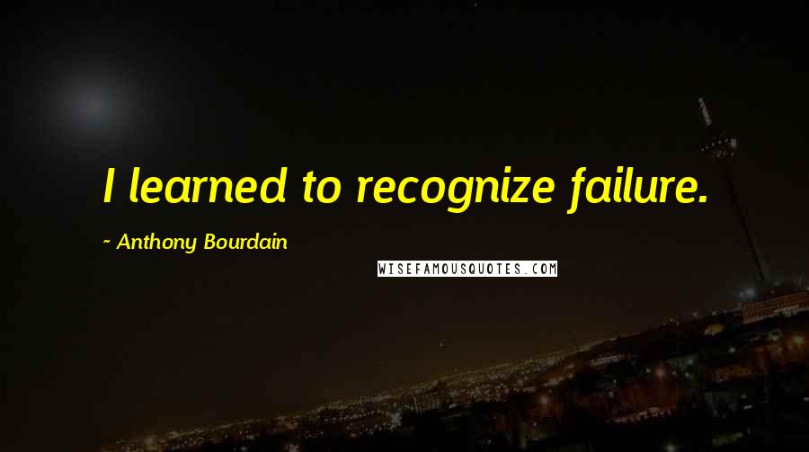 Anthony Bourdain quotes: I learned to recognize failure.