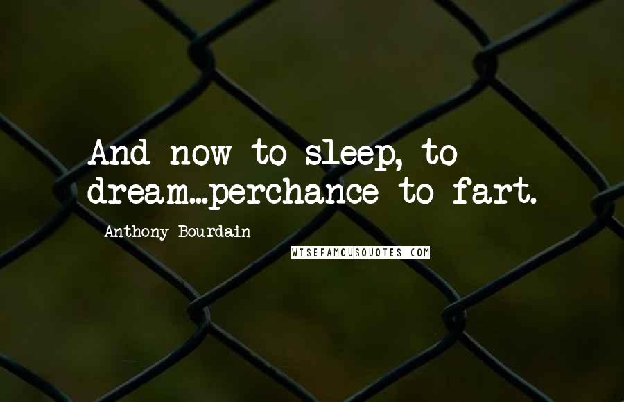 Anthony Bourdain quotes: And now to sleep, to dream...perchance to fart.