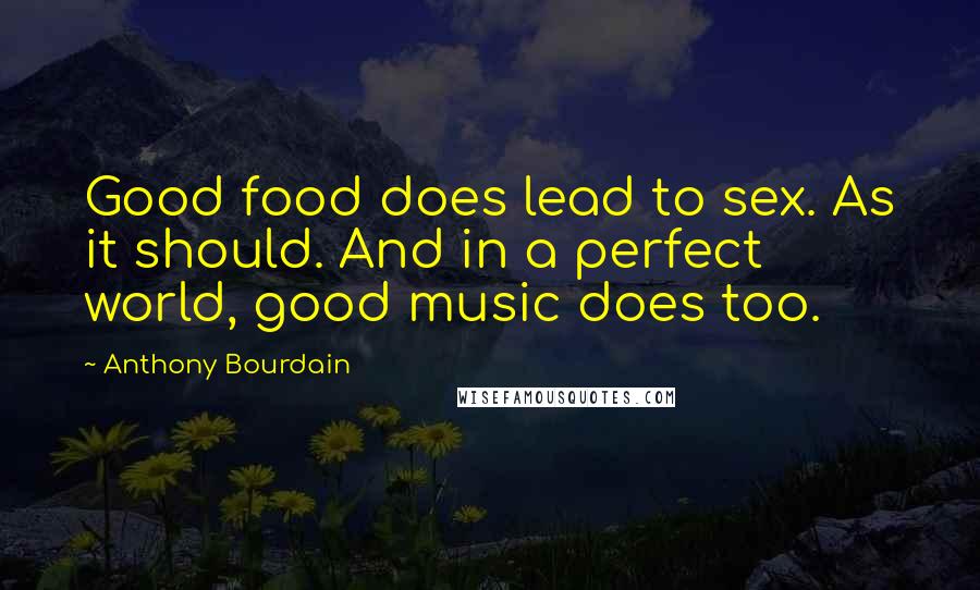 Anthony Bourdain quotes: Good food does lead to sex. As it should. And in a perfect world, good music does too.