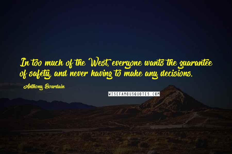 Anthony Bourdain quotes: In too much of the West, everyone wants the guarantee of safety, and never having to make any decisions.