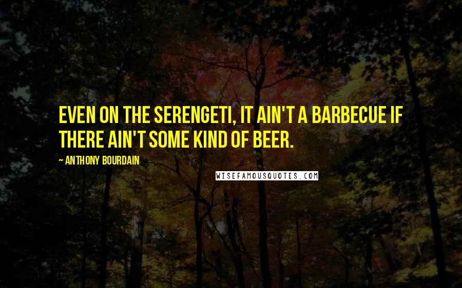 Anthony Bourdain quotes: Even on the Serengeti, it ain't a barbecue if there ain't some kind of beer.