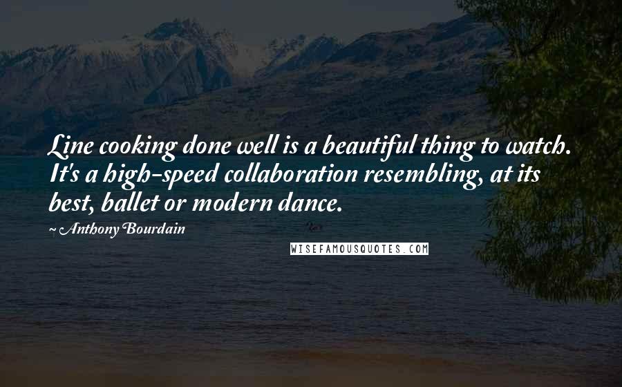 Anthony Bourdain quotes: Line cooking done well is a beautiful thing to watch. It's a high-speed collaboration resembling, at its best, ballet or modern dance.