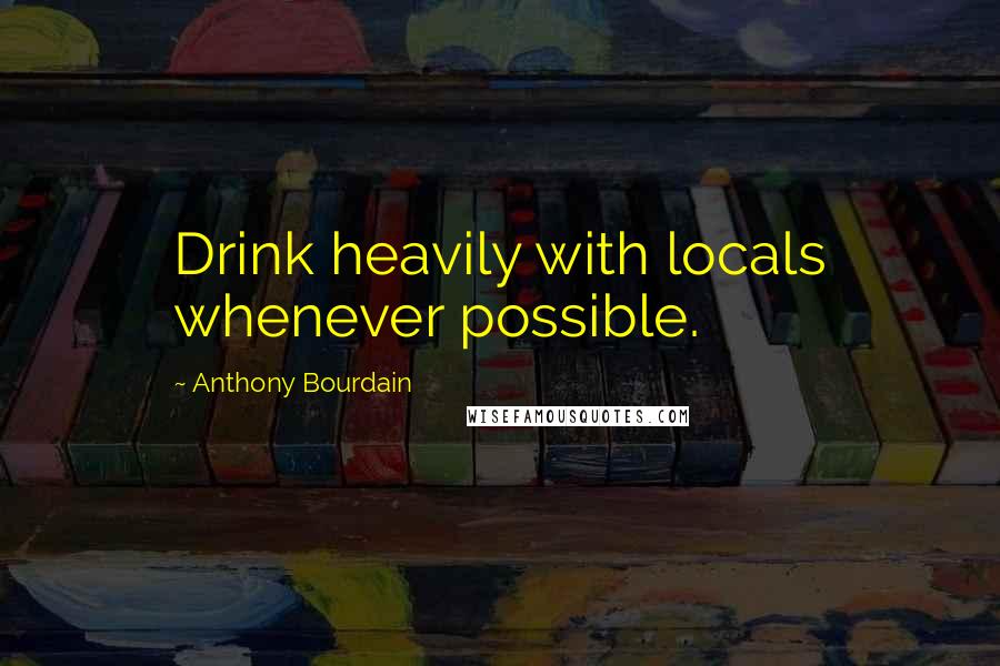 Anthony Bourdain quotes: Drink heavily with locals whenever possible.