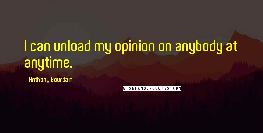 Anthony Bourdain quotes: I can unload my opinion on anybody at anytime.